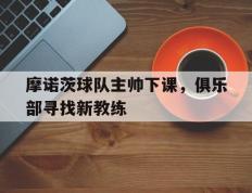 九游娱乐app下载-包含摩诺茨球队主帅下课，俱乐部寻找新教练的词条