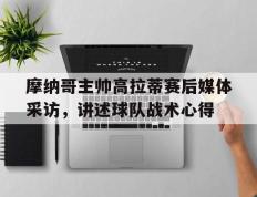 九游APP-关于摩纳哥主帅高拉蒂赛后媒体采访，讲述球队战术心得的信息