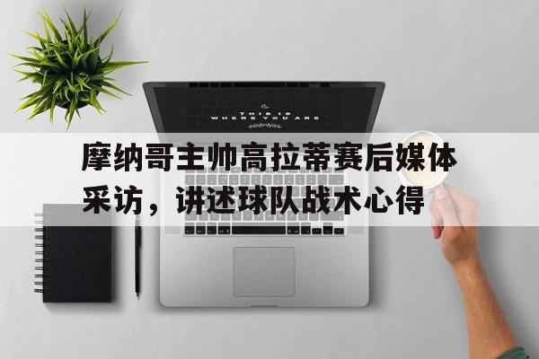 九游APP-关于摩纳哥主帅高拉蒂赛后媒体采访，讲述球队战术心得的信息